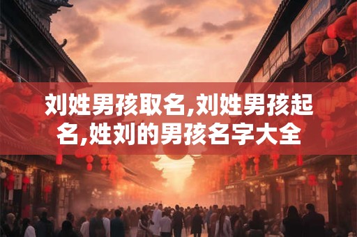 刘姓男孩取名,刘姓男孩起名,姓刘的男孩名字大全