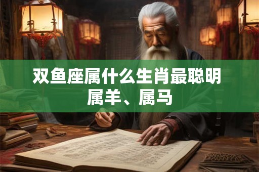 双鱼座属什么生肖最聪明 属羊、属马