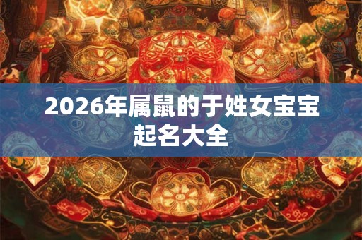 2026年属鼠的于姓女宝宝起名大全