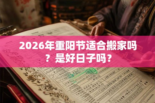 2026年重阳节适合搬家吗？是好日子吗？