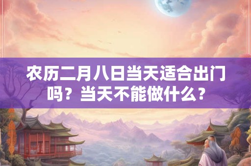 农历二月八日当天适合出门吗？当天不能做什么？