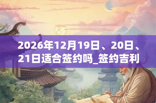 2026年12月19日、20日、21日适合签约吗_签约吉利吗