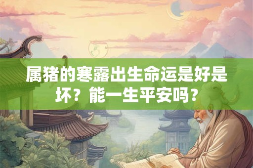 属猪的寒露出生命运是好是坏?能一生平安吗? 属猪的寒露出生命运是好是坏?能一生平安吗?