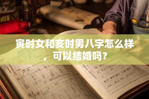 寅时女和亥时男八字怎么样，可以结婚吗？
