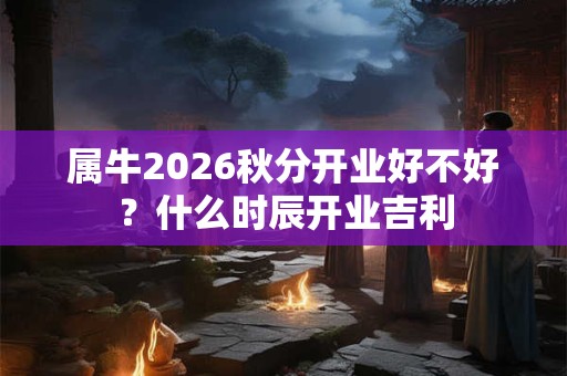 属牛2026秋分开业好不好?什么时辰开业吉利 属牛2026秋分开业好不好?什么时辰开业吉利