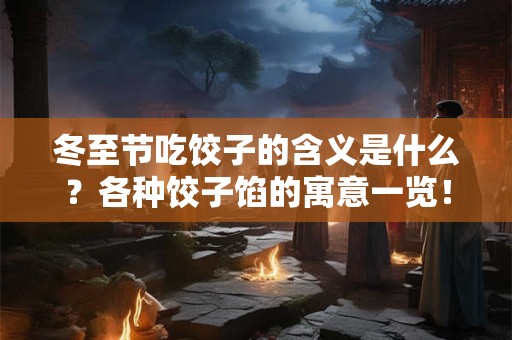 冬至节吃饺子的含义是什么？各种饺子馅的寓意一览！