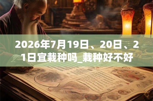 2026年7月19日、20日、21日宜栽种吗_栽种好不好 2026年7月19日、20日、21日宜栽种吗_栽种好不好