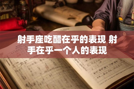 射手座吃醋在乎的表现 射手在乎一个人的表现 射手座吃醋在乎的表现 射手在乎一个人的表现