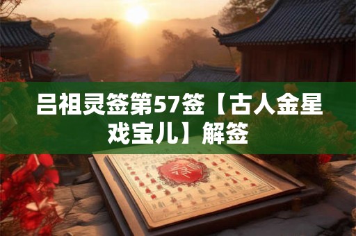 吕祖灵签第57签【古人金星戏宝儿】解签