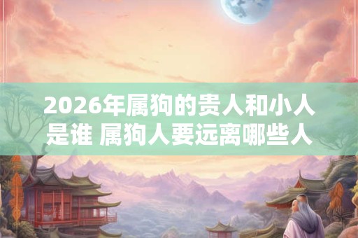2026年属狗的贵人和小人是谁 属狗人要远离哪些人