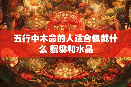 五行中木命的人适合佩戴什么 貔貅和水晶