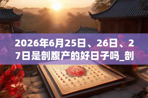 2026年6月25日、26日、27日是剖腹产的好日子吗_剖腹产可以吗