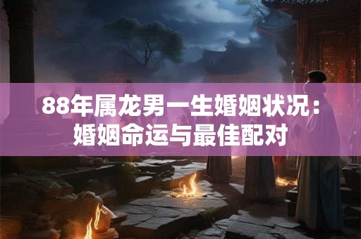 88年属龙男一生婚姻状况：婚姻命运与最佳配对