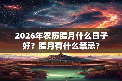 2026年农历腊月什么日子好?腊月有什么禁忌? 2026年农历腊月什么日子好?腊月有什么禁忌?