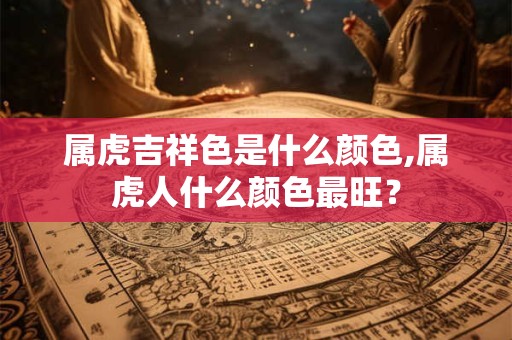 属虎吉祥色是什么颜色,属虎人什么颜色最旺？