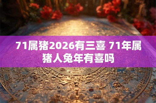 71属猪2026有三喜 71年属猪人兔年有喜吗
