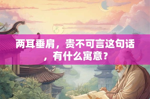 两耳垂肩,贵不可言这句话,有什么寓意? 两耳垂肩,贵不可言这句话,有什么寓意?