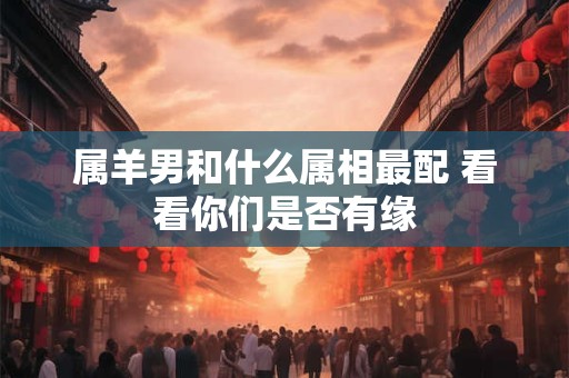 属羊男和什么属相最配 看看你们是否有缘