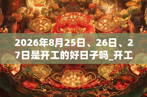 2026年8月25日、26日、27日是开工的好日子吗_开工可以吗