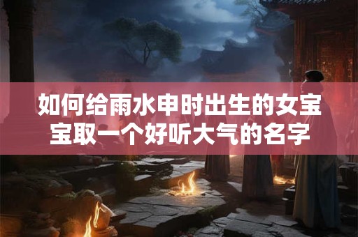 如何给雨水申时出生的女宝宝取一个好听大气的名字