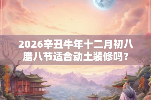 2026辛丑牛年十二月初八腊八节适合动土装修吗？