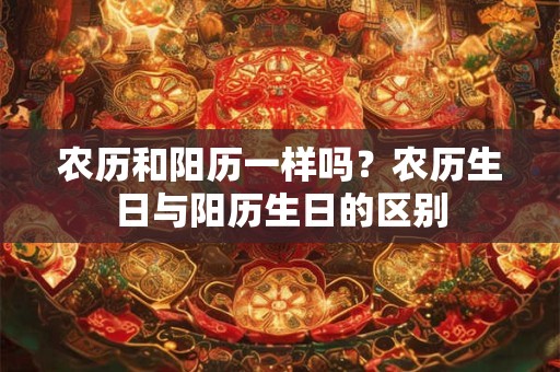 农历和阳历一样吗?农历生日与阳历生日的区别 农历和阳历一样吗?农历生日与阳历生日的区别