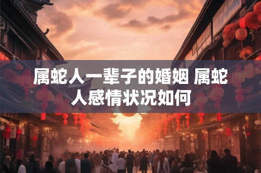 属蛇人一辈子的婚姻 属蛇人感情状况如何