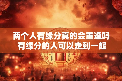 两个人有缘分真的会重逢吗 有缘分的人可以走到一起吗