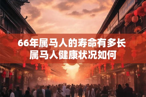 66年属马人的寿命有多长 属马人健康状况如何