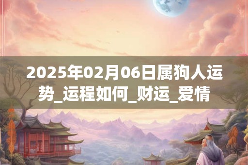 2025年02月06日属狗人运势_运程如何_财运_爱情 2025年02月06日属狗人运势_运程如何_财运_爱情