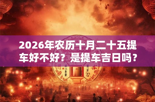2026年农历十月二十五提车好不好？是提车吉日吗？