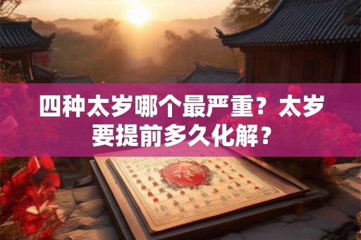 四种太岁哪个最严重？太岁要提前多久化解？