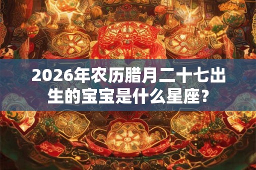 2026年农历腊月二十七出生的宝宝是什么星座？