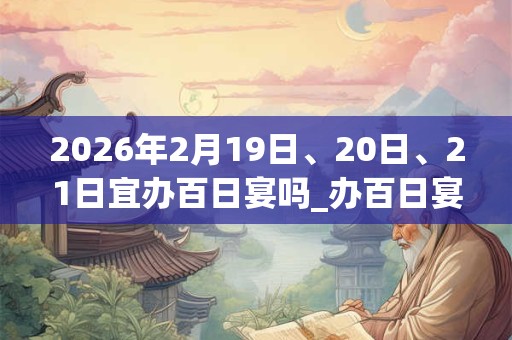 2026年2月19日、20日、21日宜办百日宴吗_办百日宴好不好