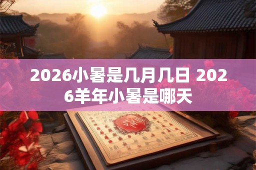 2026小暑是几月几日 2026羊年小暑是哪天