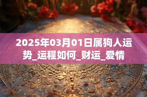 2025年03月01日属狗人运势_运程如何_财运_爱情 2025年03月01日属狗人运势_运程如何_财运_爱情