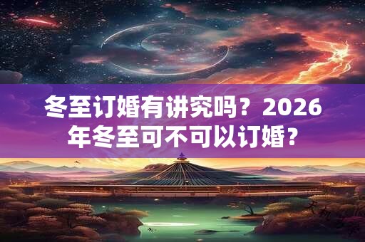 冬至订婚有讲究吗？2026年冬至可不可以订婚？
