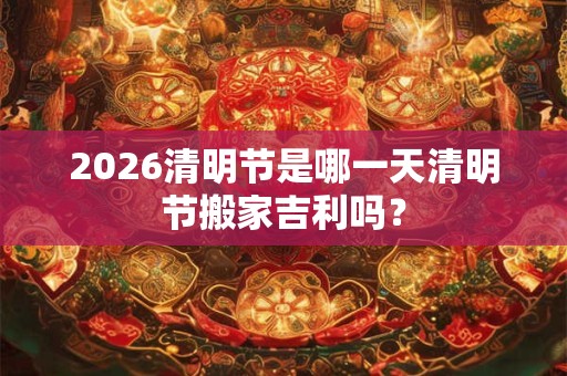 2026清明节是哪一天清明节搬家吉利吗？