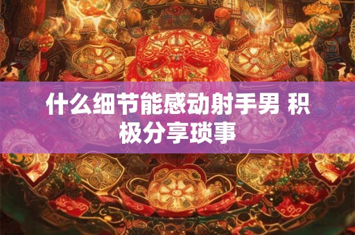 什么细节能感动射手男 积极分享琐事