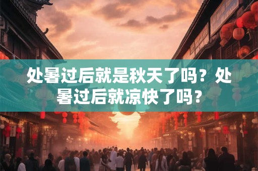 处暑过后就是秋天了吗？处暑过后就凉快了吗？