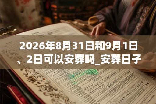 2026年8月31日和9月1日、2日可以安葬吗_安葬日子好吗