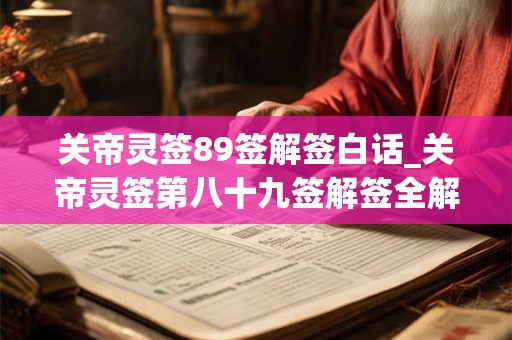 关帝灵签89签解签白话_关帝灵签第八十九签解签全解 关帝灵签89签解签白话_关帝灵签第八十九签解签全解