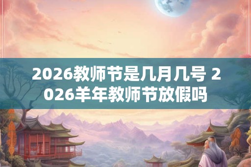 2026教师节是几月几号 2026羊年教师节放假吗 2026教师节是几月几号 2026羊年教师节放假吗