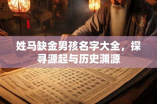 姓马缺金男孩名字大全,探寻源起与历史渊源 姓马缺金男孩名字大全,探寻源起与历史渊源