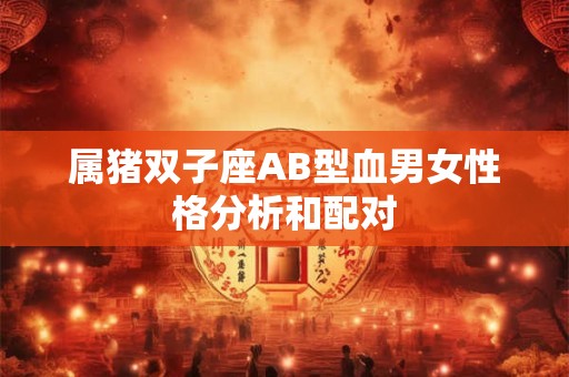 属猪双子座AB型血男女性格分析和配对