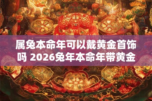 属兔本命年可以戴黄金首饰吗 2026兔年本命年带黄金好吗