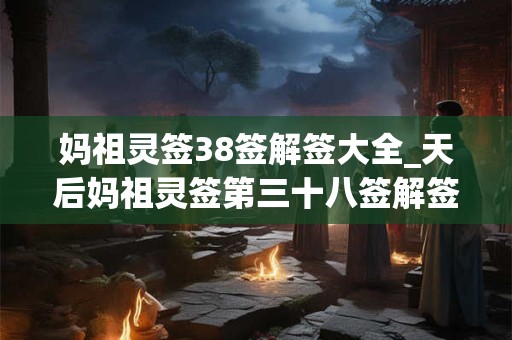 妈祖灵签38签解签大全_天后妈祖灵签第三十八签解签