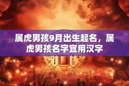 属虎男孩9月出生起名,属虎男孩名字宜用汉字 属虎男孩9月出生起名,属虎男孩名字宜用汉字