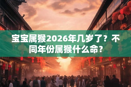 宝宝属猴2026年几岁了?不同年份属猴什么命? 宝宝属猴2026年几岁了?不同年份属猴什么命?