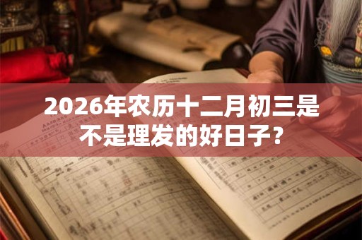 2026年农历十二月初三是不是理发的好日子？